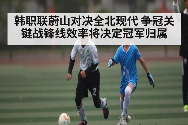 韩职联蔚山对决全北现代 争冠关键战锋线效率将决定冠军归属 | kaiyun