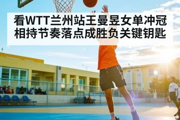 看WTT兰州站王曼昱女单冲冠相持节奏落点成胜负关键钥匙 | kaiyun