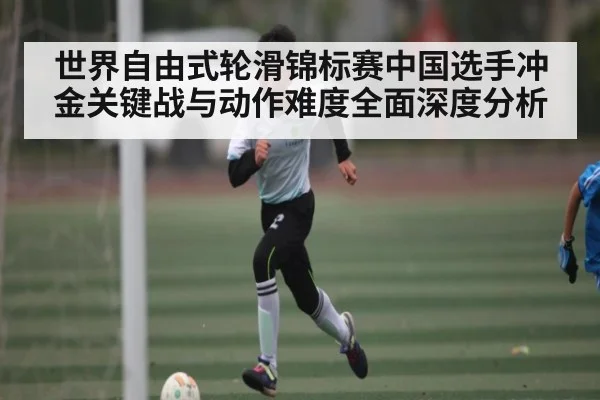 世界自由式轮滑锦标赛中国选手冲金关键战与动作难度全面深度分析 | kaiyun