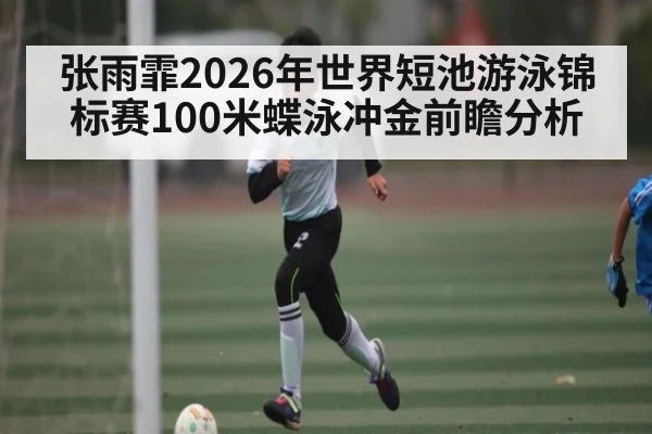 张雨霏2026年世界短池游泳锦标赛100米蝶泳冲金前瞻分析 | kaiyun