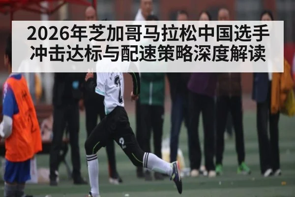 2026年芝加哥马拉松中国选手冲击达标与配速策略深度解读