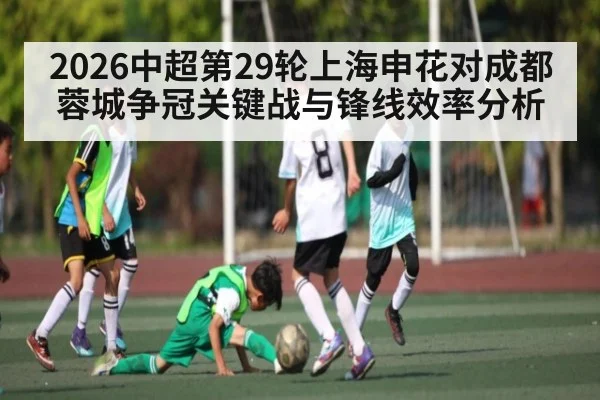 2026中超第29轮上海申花对成都蓉城争冠关键战与锋线效率分析