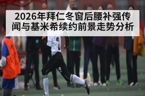 2026年拜仁冬窗后腰补强传闻与基米希续约前景走势分析